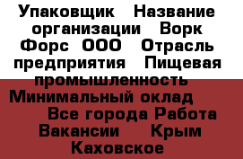 Упаковщик › Название организации ­ Ворк Форс, ООО › Отрасль предприятия ­ Пищевая промышленность › Минимальный оклад ­ 24 000 - Все города Работа » Вакансии   . Крым,Каховское